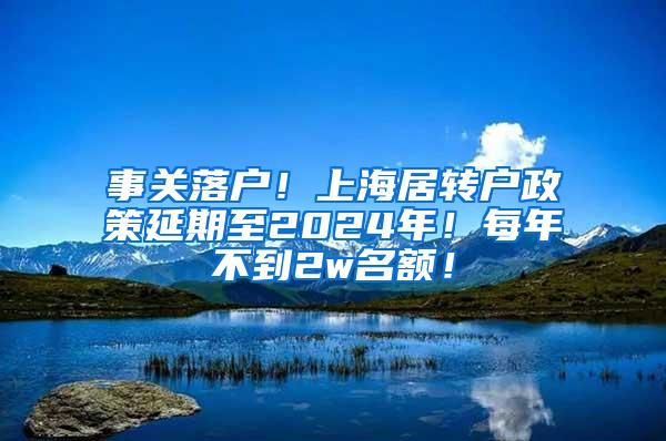 事关落户！上海居转户政策延期至2024年！每年不到2w名额！