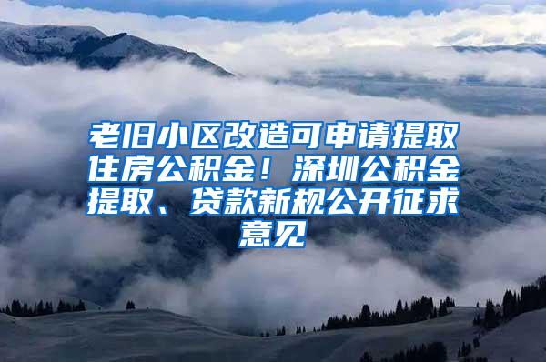 老旧小区改造可申请提取住房公积金！深圳公积金提取、贷款新规公开征求意见