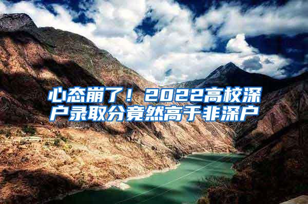 心态崩了！2022高校深户录取分竟然高于非深户