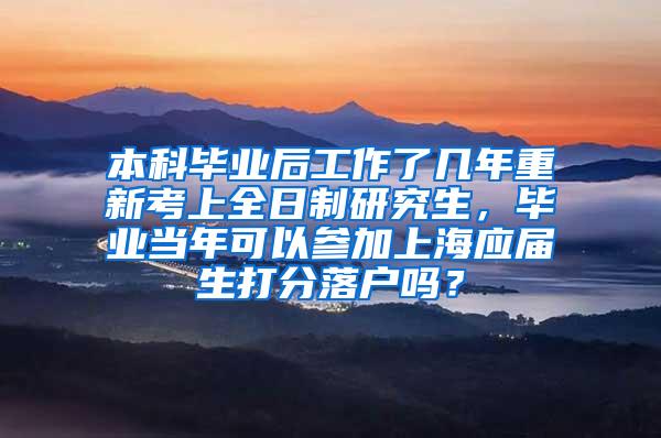 本科毕业后工作了几年重新考上全日制研究生，毕业当年可以参加上海应届生打分落户吗？