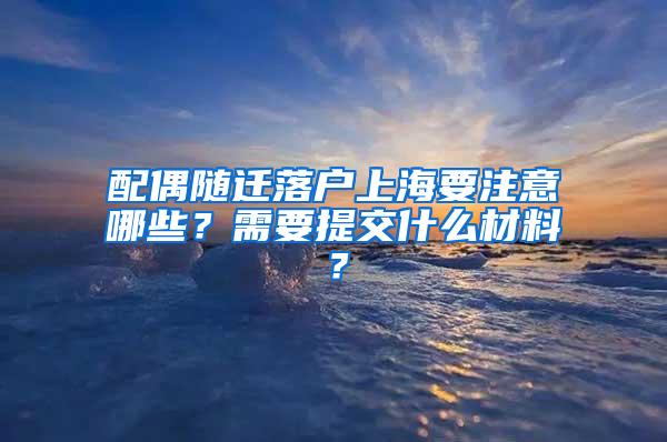 配偶随迁落户上海要注意哪些？需要提交什么材料？