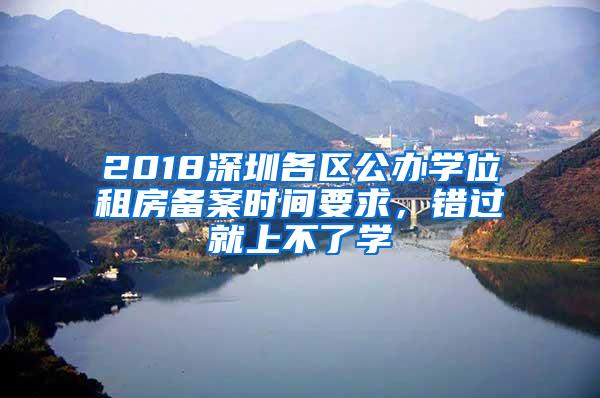 2018深圳各区公办学位租房备案时间要求，错过就上不了学