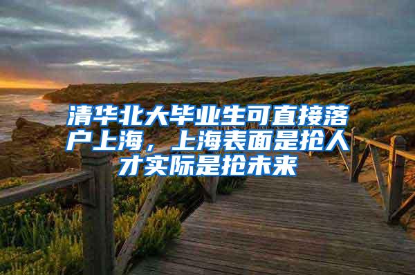 清华北大毕业生可直接落户上海，上海表面是抢人才实际是抢未来