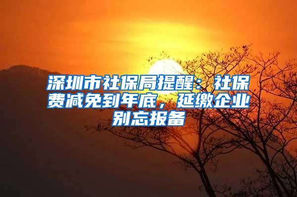深圳市社保局提醒：社保费减免到年底，延缴企业别忘报备