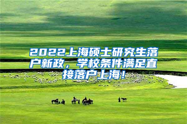 2022上海硕士研究生落户新政，学校条件满足直接落户上海！