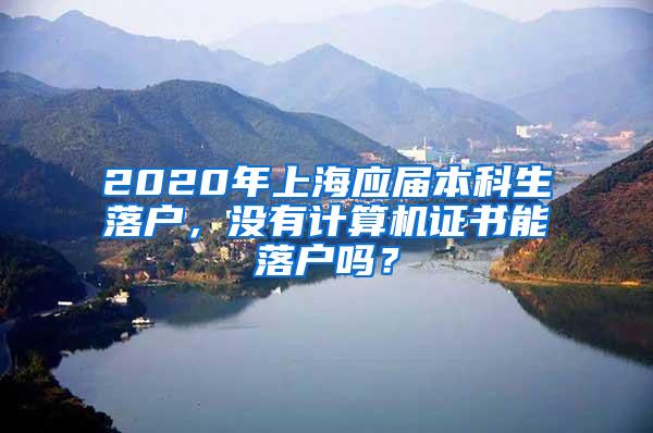 2020年上海应届本科生落户，没有计算机证书能落户吗？