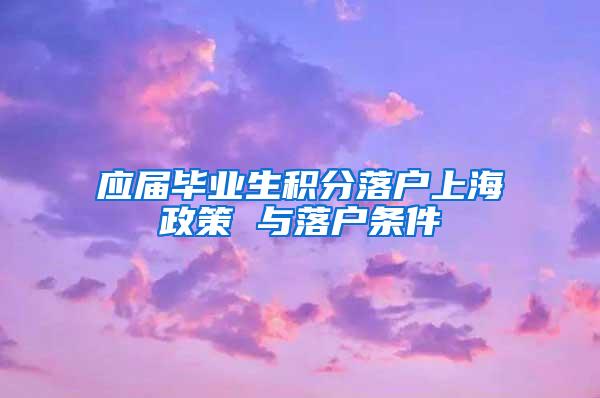 应届毕业生积分落户上海政策 与落户条件