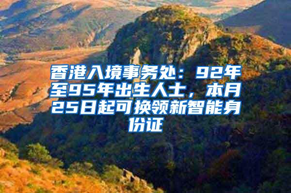 香港入境事务处：92年至95年出生人士，本月25日起可换领新智能身份证