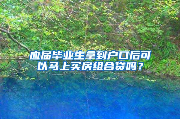 应届毕业生拿到户口后可以马上买房组合贷吗？