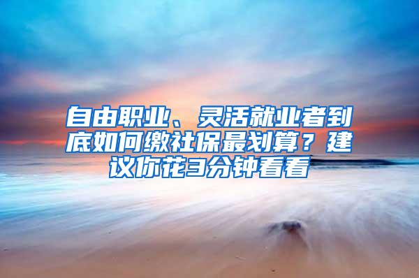 自由职业、灵活就业者到底如何缴社保最划算？建议你花3分钟看看