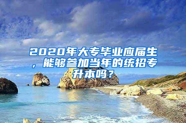 2020年大专毕业应届生，能够参加当年的统招专升本吗？