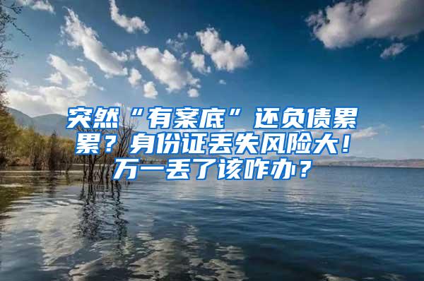 突然“有案底”还负债累累？身份证丢失风险大！万一丢了该咋办？