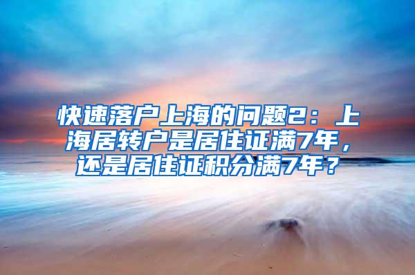 快速落户上海的问题2：上海居转户是居住证满7年，还是居住证积分满7年？