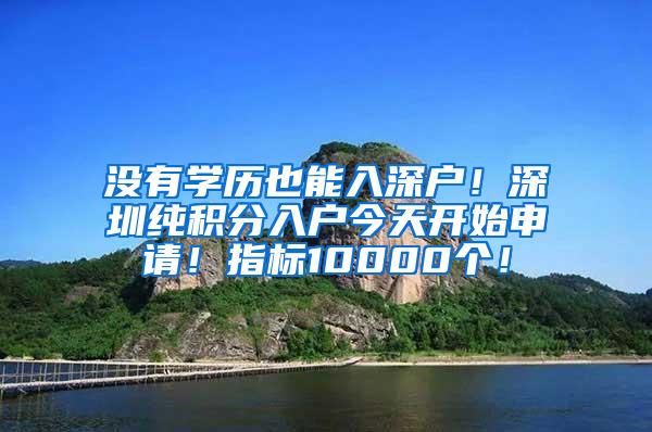 没有学历也能入深户！深圳纯积分入户今天开始申请！指标10000个！