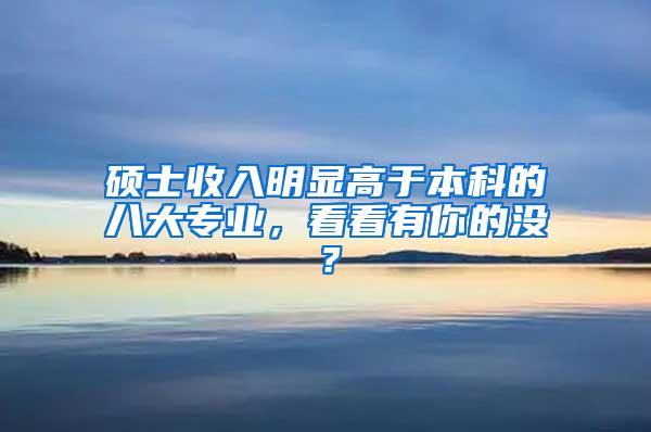 硕士收入明显高于本科的八大专业，看看有你的没？