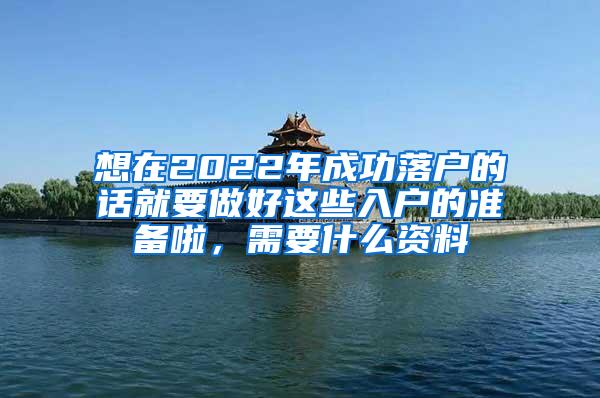 想在2022年成功落户的话就要做好这些入户的准备啦，需要什么资料