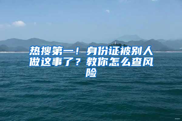 热搜第一！身份证被别人做这事了？教你怎么查风险