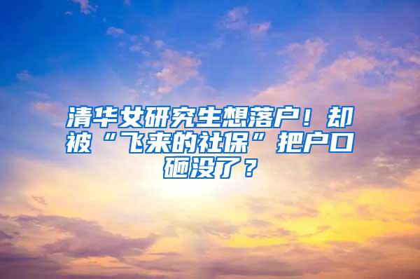 清华女研究生想落户！却被“飞来的社保”把户口砸没了？