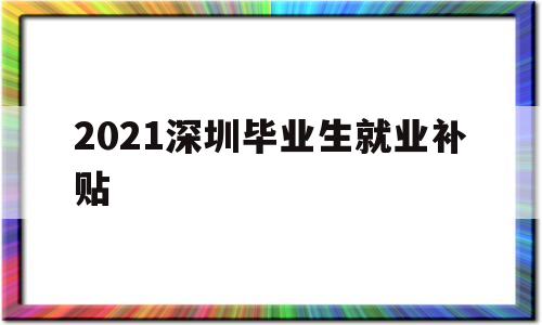 2021深圳毕业生就业补贴(2021深圳毕业生就业补贴多少) 应届毕业生入户深圳