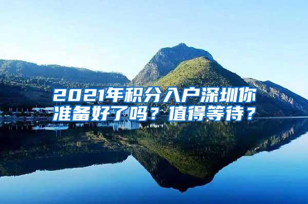 2021年积分入户深圳你准备好了吗？值得等待？