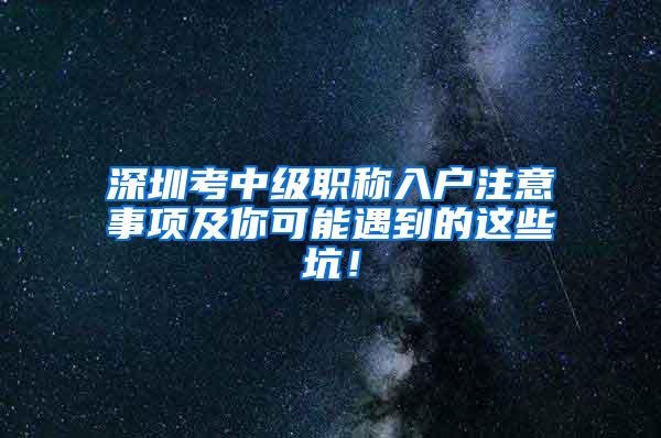 深圳考中级职称入户注意事项及你可能遇到的这些坑！