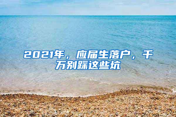 2021年，应届生落户，千万别踩这些坑