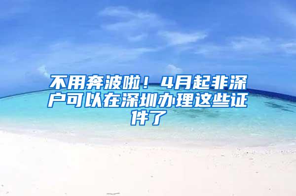 不用奔波啦！4月起非深户可以在深圳办理这些证件了