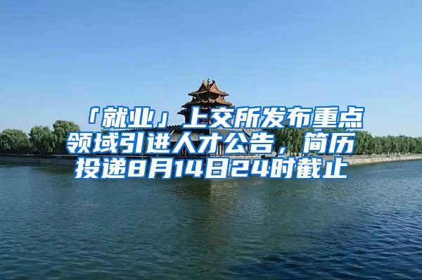 「就业」上交所发布重点领域引进人才公告，简历投递8月14日24时截止