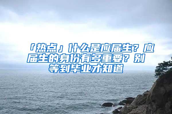 「热点」什么是应届生？应届生的身份有多重要？别等到毕业才知道