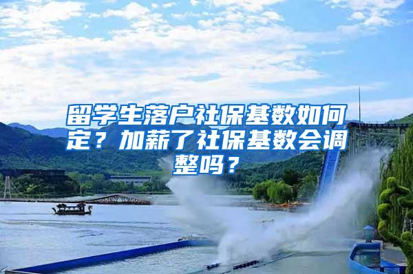 留学生落户社保基数如何定？加薪了社保基数会调整吗？