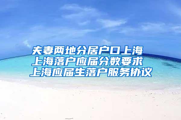夫妻两地分居户口上海 上海落户应届分数要求 上海应届生落户服务协议
