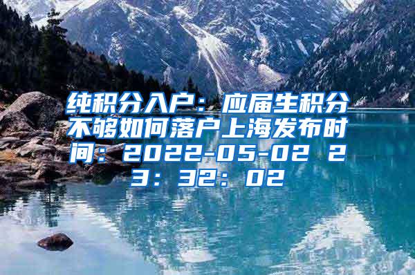 纯积分入户：应届生积分不够如何落户上海发布时间：2022-05-02 23：32：02