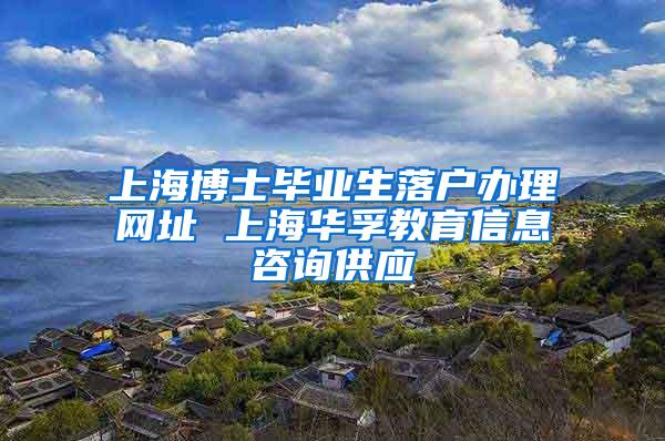 上海博士毕业生落户办理网址 上海华孚教育信息咨询供应