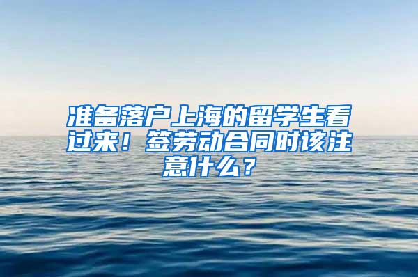 准备落户上海的留学生看过来！签劳动合同时该注意什么？