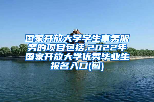 国家开放大学学生事务服务的项目包括,2022年国家开放大学优秀毕业生报名入口(图)