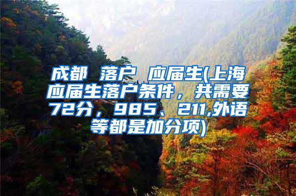 成都 落户 应届生(上海应届生落户条件，共需要72分，985、211,外语等都是加分项)