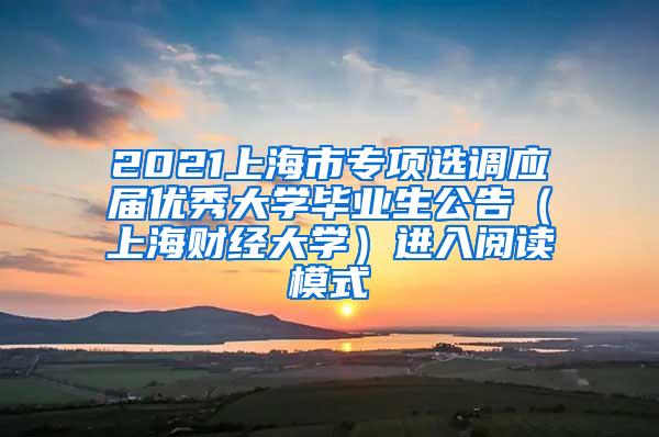 2021上海市专项选调应届优秀大学毕业生公告（上海财经大学）进入阅读模式