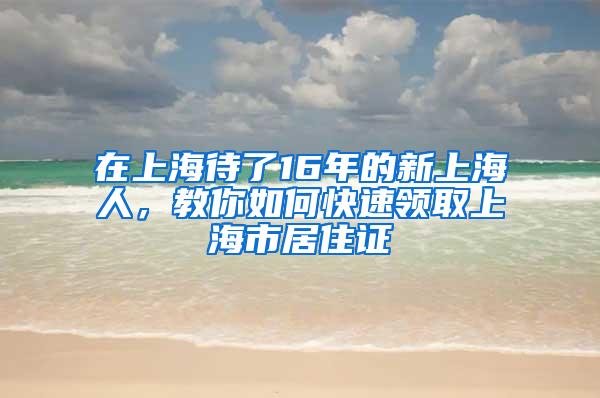 在上海待了16年的新上海人，教你如何快速领取上海市居住证