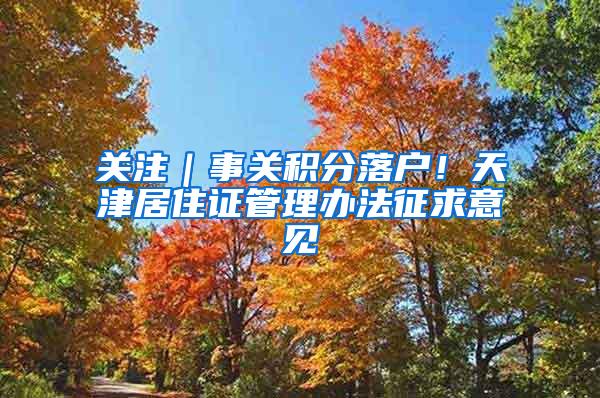 关注｜事关积分落户！天津居住证管理办法征求意见