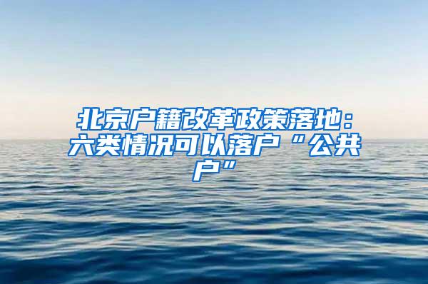 北京户籍改革政策落地：六类情况可以落户“公共户”