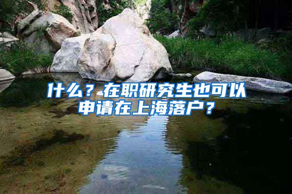 什么？在职研究生也可以申请在上海落户？