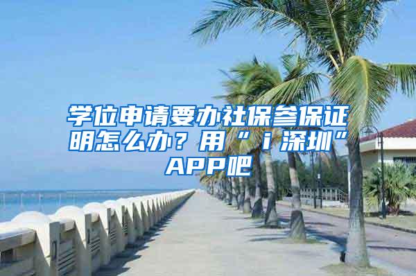 学位申请要办社保参保证明怎么办？用“ｉ深圳”APP吧