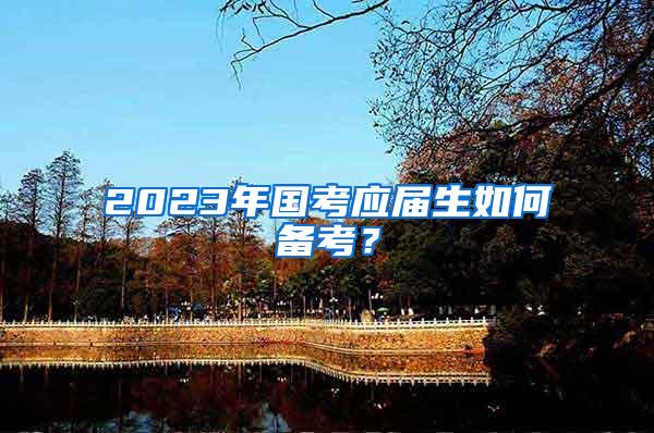 2023年国考应届生如何备考？