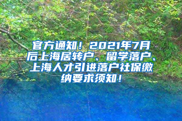 官方通知！2021年7月后上海居转户、留学落户、上海人才引进落户社保缴纳要求须知！