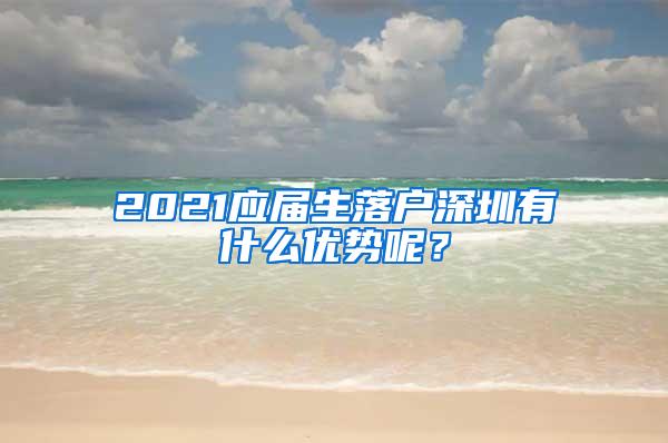 2021应届生落户深圳有什么优势呢？