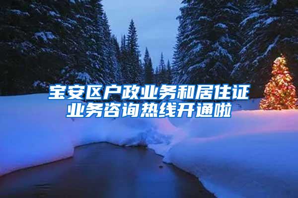 宝安区户政业务和居住证业务咨询热线开通啦