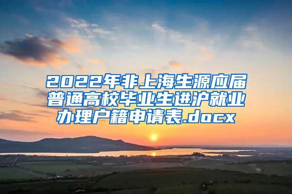 2022年非上海生源应届普通高校毕业生进沪就业办理户籍申请表.docx