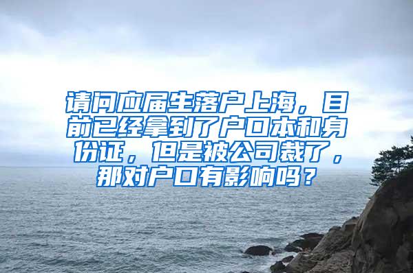 请问应届生落户上海，目前已经拿到了户口本和身份证，但是被公司裁了，那对户口有影响吗？