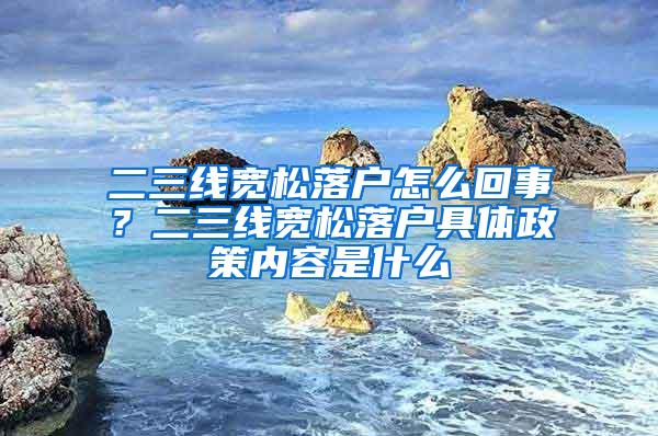 二三线宽松落户怎么回事？二三线宽松落户具体政策内容是什么