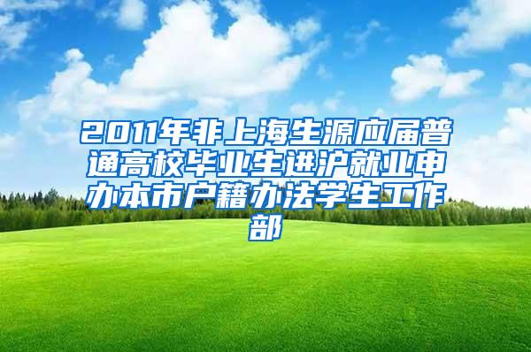 2011年非上海生源应届普通高校毕业生进沪就业申办本市户籍办法学生工作部